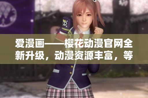 愛漫畫——櫻花動(dòng)漫官網(wǎng)全新升級(jí)，動(dòng)漫資源豐富，等你來探索！
