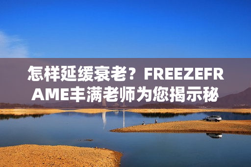 怎樣延緩衰老？FREEZEFRAME豐滿老師為您揭示秘訣