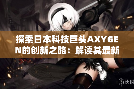 探索日本科技巨頭AXYGEN的創(chuàng)新之路：解讀其最新技術(shù)成果與未來發(fā)展方向