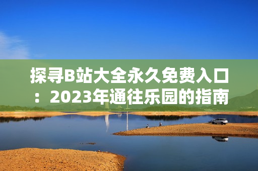 探尋B站大全永久免費(fèi)入口：2023年通往樂園的指南