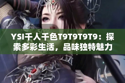 YSI千人千色T9T9T9T9：探索多彩生活，品味獨(dú)特魅力