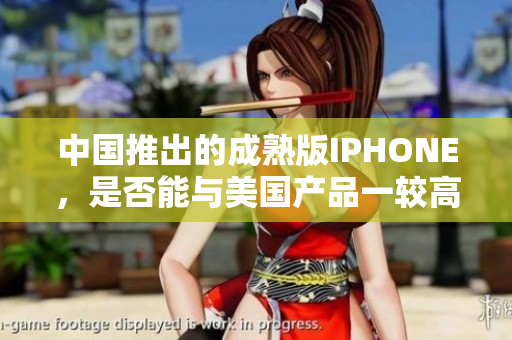 中國推出的成熟版IPHONE，是否能與美國產品一較高下？