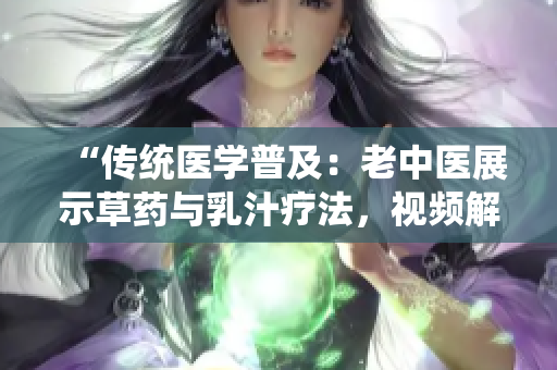 “傳統(tǒng)醫(yī)學(xué)普及:老中醫(yī)展示草藥與乳汁療法,視頻解析健康奧秘” “傳統(tǒng)醫(yī)學(xué)普及:老中醫(yī)展示草藥與乳汁療法,視頻解析健康奧秘”