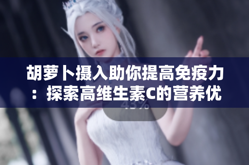胡蘿卜攝入助你提高免疫力：探索高維生素C的營(yíng)養(yǎng)優(yōu)勢(shì)