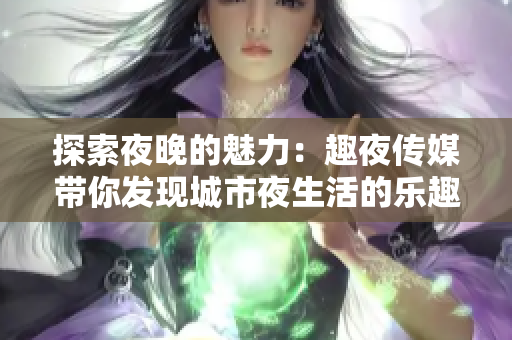 探索夜晚的魅力：趣夜傳媒帶你發(fā)現(xiàn)城市夜生活的樂趣與魅力