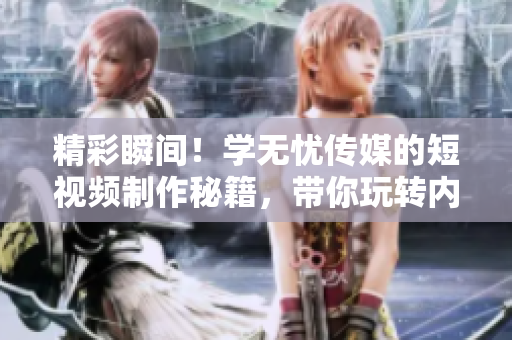 精彩瞬間！學(xué)無憂傳媒的短視頻制作秘籍，帶你玩轉(zhuǎn)內(nèi)容創(chuàng)作