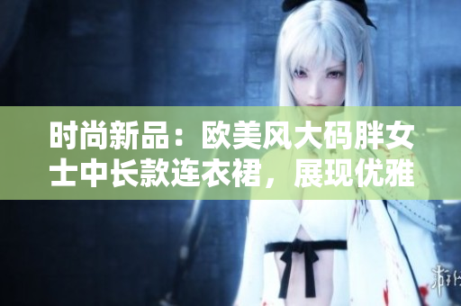 時(shí)尚新品：歐美風(fēng)大碼胖女士中長款連衣裙，展現(xiàn)優(yōu)雅曲線
