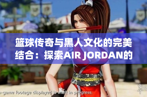 籃球傳奇與黑人文化的完美結(jié)合：探索AIR JORDAN的文化影響力