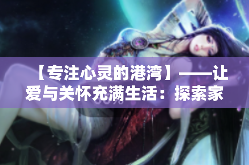【專注心靈的港灣】——讓愛與關(guān)懷充滿生活：探索家庭和睦的秘密