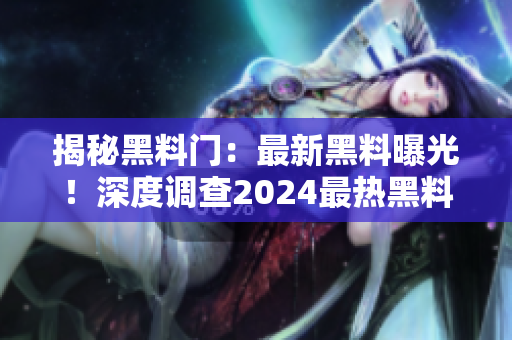 揭秘黑料門：最新黑料曝光！深度調(diào)查2024最熱黑料