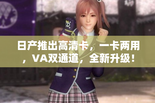 日產(chǎn)推出高清卡，一卡兩用，VA雙通道，全新升級(jí)！