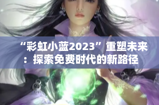 “彩虹小藍(lán)2023”重塑未來：探索免費(fèi)時(shí)代的新路徑