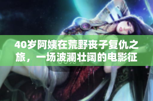 40歲阿姨在荒野喪子復(fù)仇之旅，一場(chǎng)波瀾壯闊的電影征程