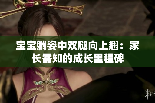 寶寶躺姿中雙腿向上翹：家長(zhǎng)需知的成長(zhǎng)里程碑