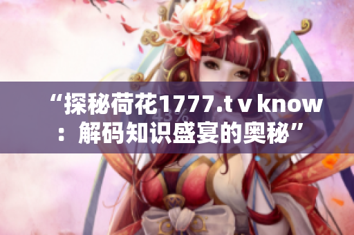 “探秘荷花1777.tⅴknow：解碼知識盛宴的奧秘”