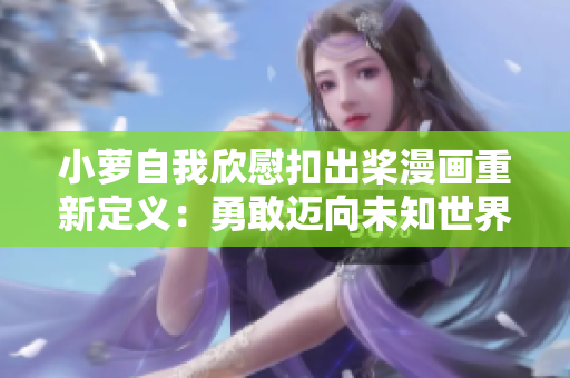 小蘿自我欣慰扣出槳漫畫重新定義：勇敢邁向未知世界
