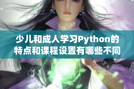少兒和成人學(xué)習(xí)Python的特點和課程設(shè)置有哪些不同？