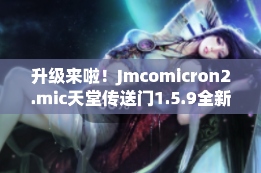 升級來啦！Jmcomicron2.mic天堂傳送門1.5.9全新版本壯觀登場