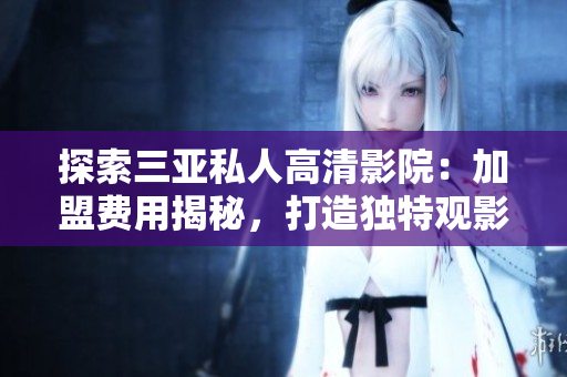 探索三亞私人高清影院:加盟費(fèi)用揭秘,打造獨(dú)特觀影體驗(yàn) 探索三亞私人高清影院:加盟費(fèi)用揭秘,打造獨(dú)特觀影體驗(yàn)