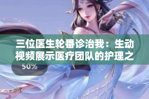 三位醫(yī)生輪番診治我：生動(dòng)視頻展示醫(yī)療團(tuán)隊(duì)的護(hù)理之旅
