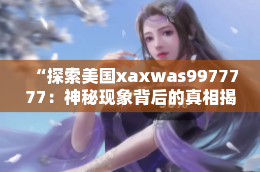 “探索美國(guó)xaxwas9977777：神秘現(xiàn)象背后的真相揭秘”