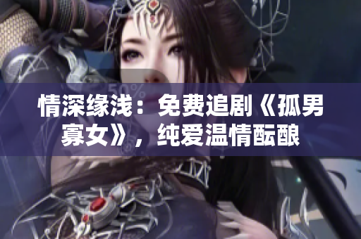 情深緣淺：免費(fèi)追劇《孤男寡女》，純愛(ài)溫情醞釀