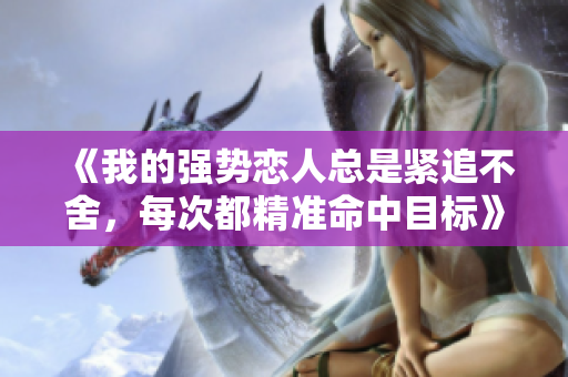 《我的強(qiáng)勢(shì)戀人總是緊追不舍，每次都精準(zhǔn)命中目標(biāo)》