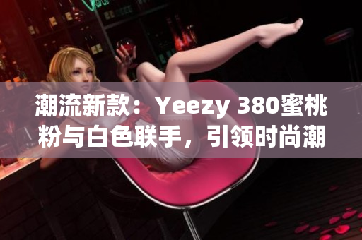 潮流新款：Yeezy 380蜜桃粉與白色聯(lián)手，引領時尚潮流