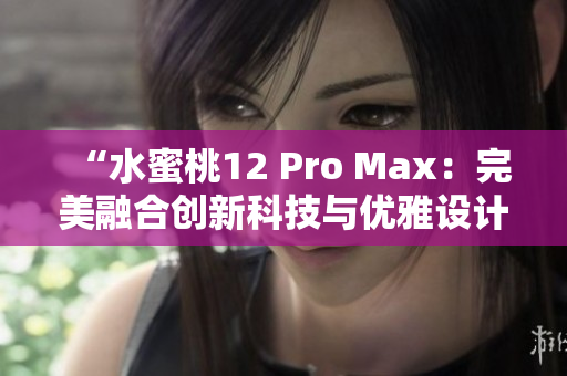 “水蜜桃12 Pro Max：完美融合創(chuàng)新科技與優(yōu)雅設計的旗艦之選”