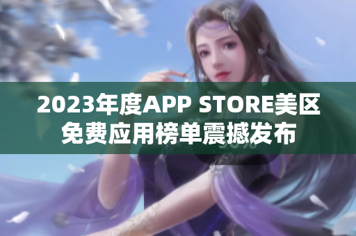 2023年度APP STORE美區(qū)免費(fèi)應(yīng)用榜單震撼發(fā)布