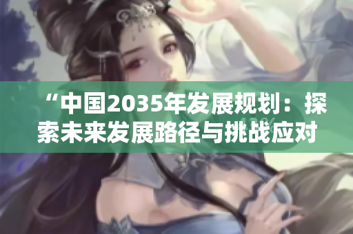 “中國2035年發(fā)展規(guī)劃：探索未來發(fā)展路徑與挑戰(zhàn)應對策略”