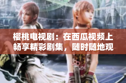 櫻桃電視?。涸谖鞴弦曨l上暢享精彩劇集，隨時隨地觀看