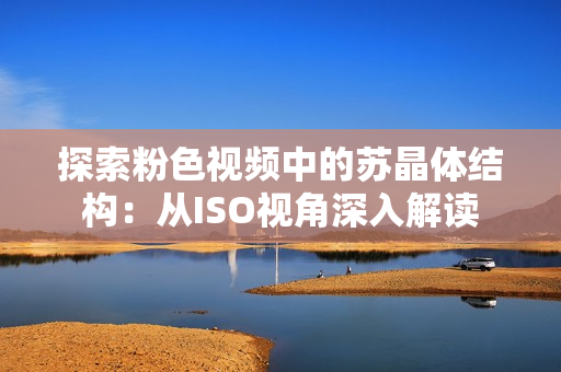 探索粉色視頻中的蘇晶體結構：從ISO視角深入解讀