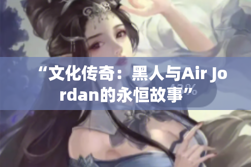 “文化傳奇：黑人與Air Jordan的永恒故事”