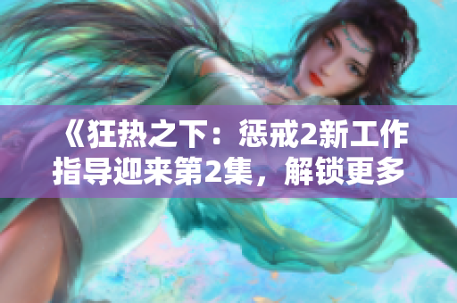 《狂熱之下：懲戒2新工作指導迎來第2集，解鎖更多職場智慧！》