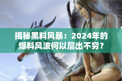 揭秘黑料風暴：2024年的爆料風波何以層出不窮？
