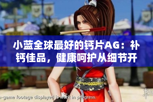 小藍(lán)全球最好的鈣片AG:補(bǔ)鈣佳品,健康呵護(hù)從細(xì)節(jié)開始。 小藍(lán)全球最好的鈣片AG:補(bǔ)鈣佳品,健康呵護(hù)從細(xì)節(jié)開始。