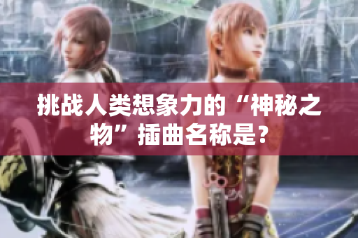 挑戰(zhàn)人類想象力的“神秘之物”插曲名稱是？