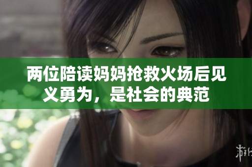 兩位陪讀媽媽搶救火場后見義勇為，是社會的典范