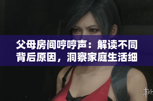 父母房間哼哼聲：解讀不同背后原因，洞察家庭生活細(xì)節(jié)
