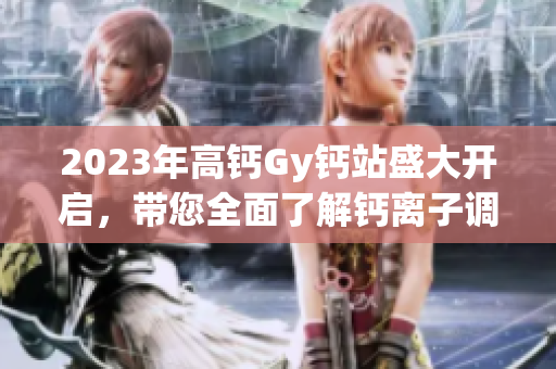 2023年高鈣Gy鈣站盛大開啟，帶您全面了解鈣離子調(diào)控！
