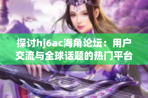 探討hj6ac海角論壇：用戶交流與全球話題的熱門平臺