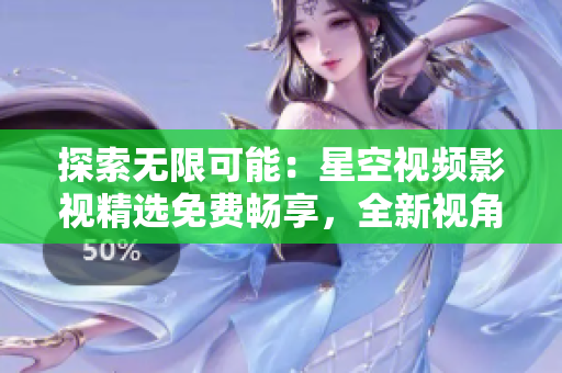 探索無限可能：星空視頻影視精選免費暢享，全新視角帶你體驗驚喜不斷