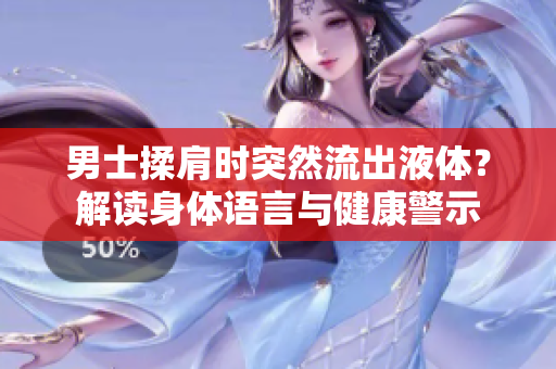 男士揉肩時突然流出液體？解讀身體語言與健康警示