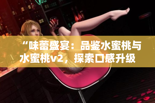 “味蕾盛宴：品鑒水蜜桃與水蜜桃v2，探索口感升級的美妙之旅”