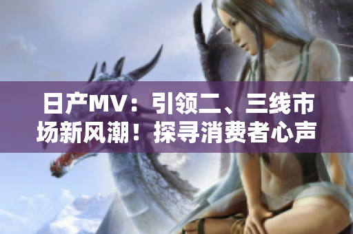 日產(chǎn)MV：引領二、三線市場新風潮！探尋消費者心聲，揭示成功秘訣！