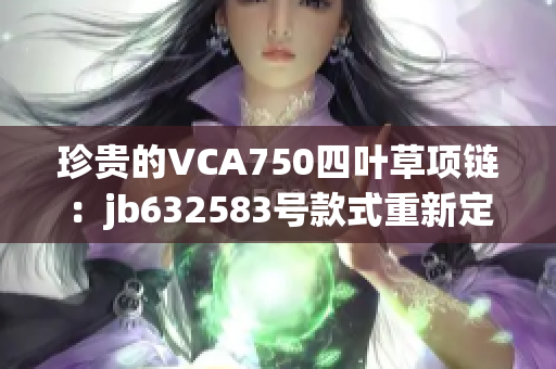珍貴的VCA750四葉草項鏈：jb632583號款式重新定義時尚與優(yōu)雅