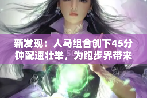 新發(fā)現(xiàn):人馬組合創(chuàng)下45分鐘配速壯舉,為跑步界帶來(lái)新希望! 新發(fā)現(xiàn):人馬組合創(chuàng)下45分鐘配速壯舉,為跑步界帶來(lái)新希望!