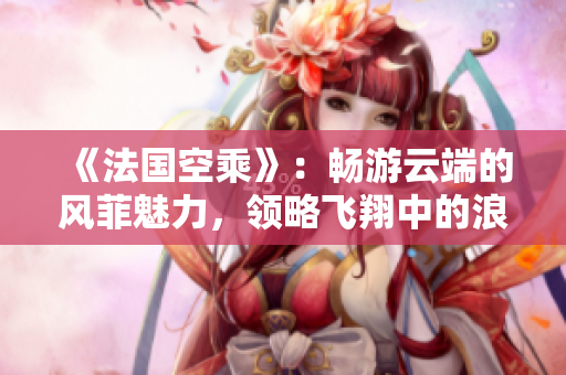 《法國空乘》:暢游云端的風(fēng)菲魅力,領(lǐng)略飛翔中的浪漫圣地 《法國空乘》:暢游云端的風(fēng)菲魅力,領(lǐng)略飛翔中的浪漫圣地