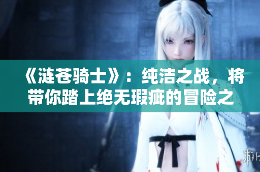 《漣蒼騎士》：純潔之戰(zhàn)，將帶你踏上絕無瑕疵的冒險之旅!